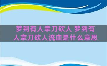 梦到有人拿刀砍人 梦到有人拿刀砍人流血是什么意思